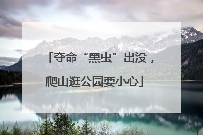 夺命“黑虫”出没，爬山逛公园要小心