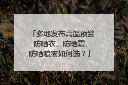 多地发布高温预警 防晒衣、防晒霜、防晒喷雾如何选？