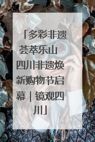 多彩非遗荟萃乐山 四川非遗焕新购物节启幕｜镜观四川