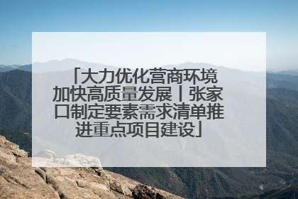 大力优化营商环境 加快高质量发展丨张家口制定要素需求清单推进重点项目建设