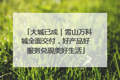 大城已成｜雪山万科城全面交付，好产品好服务兑现美好生活
