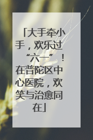 大手牵小手，欢乐过“六一”！在普陀区中心医院，欢笑与治愈同在