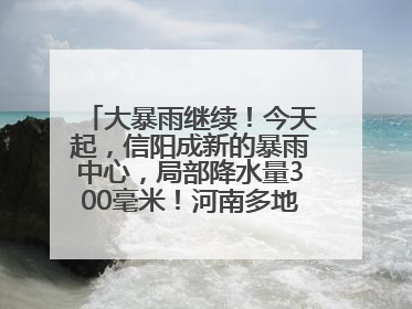 大暴雨继续！今天起，信阳成新的暴雨中心，局部降水量300毫米！河南多地仍将雨雨雨