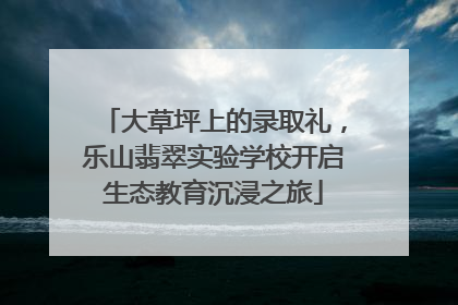 大草坪上的录取礼，乐山翡翠实验学校开启生态教育沉浸之旅