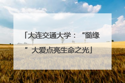 大连交通大学：“髓缘”大爱点亮生命之光