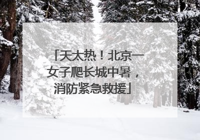 天太热！北京一女子爬长城中暑，消防紧急救援