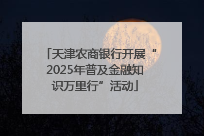天津农商银行开展“2025年普及金融知识万里行”活动