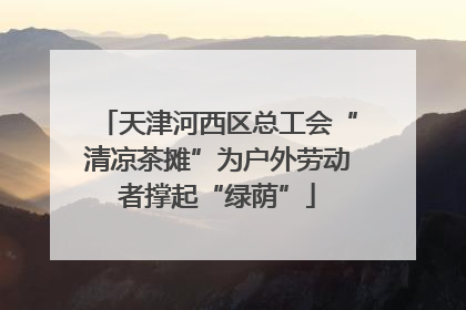 天津河西区总工会“清凉茶摊”为户外劳动者撑起“绿荫”