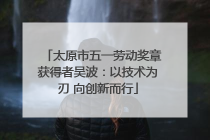 太原市五一劳动奖章获得者吴波：以技术为刃 向创新而行