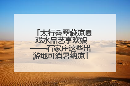 太行叠翠藏凉夏 戏水品艺享欢娱——石家庄这些出游地可消暑纳凉