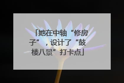 她在中轴“修房子”，设计了“鼓楼八景”打卡点