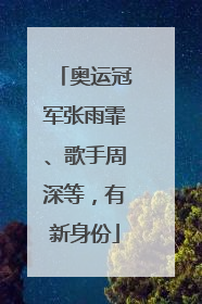奥运冠军张雨霏、歌手周深等，有新身份