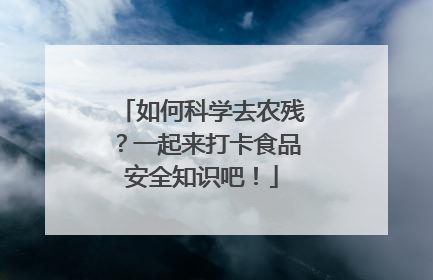 如何科学去农残？一起来打卡食品安全知识吧！