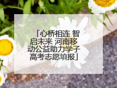 心桥相连 智启未来 河南移动公益助力学子高考志愿填报