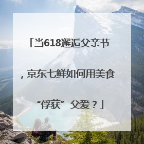 当618邂逅父亲节，京东七鲜如何用美食“俘获”父爱？