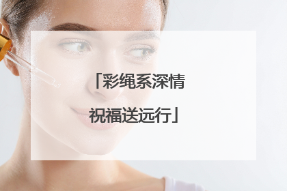 彩绳系深情 祝福送远行