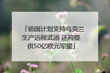 德国计划支持乌克兰生产远程武器 还将提供50亿欧元军援