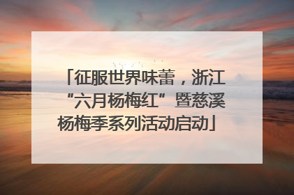 征服世界味蕾，浙江“六月杨梅红”暨慈溪杨梅季系列活动启动