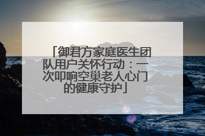 御君方家庭医生团队用户关怀行动：一次叩响空巢老人心门的健康守护