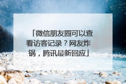微信朋友圈可以查看访客记录？网友炸锅，腾讯最新回应