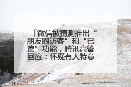 微信被猜测推出“朋友圈访客”和“已读”功能，腾讯高管回应：怀疑有人特意反复翻炒流量