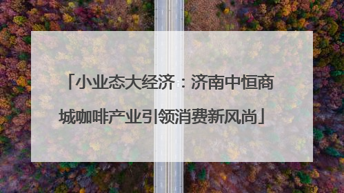 小业态大经济：济南中恒商城咖啡产业引领消费新风尚