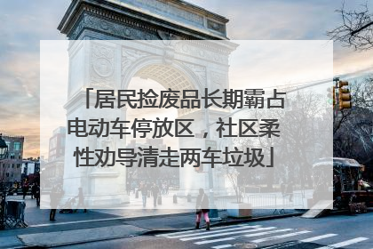 居民捡废品长期霸占电动车停放区，社区柔性劝导清走两车垃圾