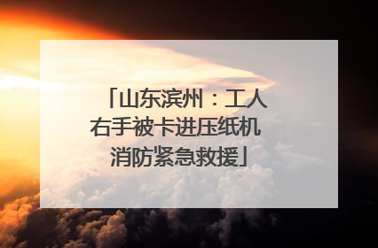 山东滨州：工人右手被卡进压纸机 消防紧急救援