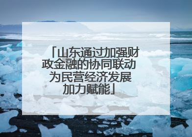 山东通过加强财政金融的协同联动 为民营经济发展加力赋能