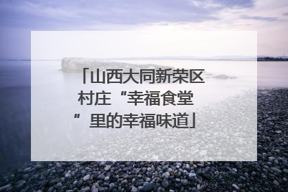 山西大同新荣区 村庄“幸福食堂”里的幸福味道