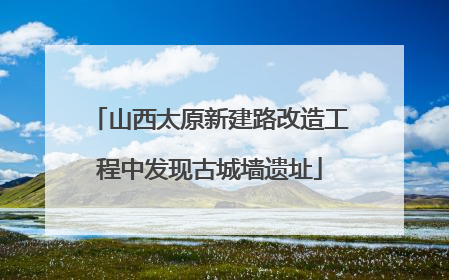 山西太原新建路改造工程中发现古城墙遗址