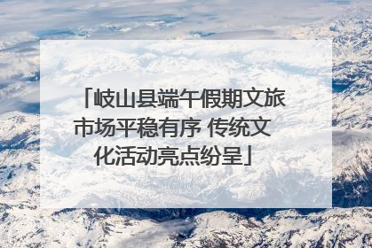岐山县端午假期文旅市场平稳有序 传统文化活动亮点纷呈