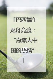 巴西端午龙舟竞渡：“点燃去中国的热情”