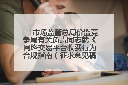 市场监管总局价监竞争局有关负责同志就《网络交易平台收费行为合规指南（征求意见稿）》答记者问