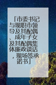 市委书记与现职市领导及其配偶、成年子女及其配偶集体廉政谈话，现场签承诺书