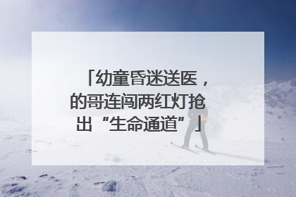 幼童昏迷送医，的哥连闯两红灯抢出“生命通道”