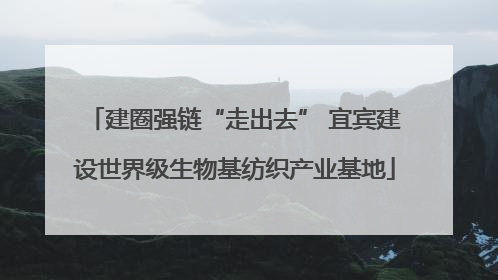 建圈强链“走出去” 宜宾建设世界级生物基纺织产业基地