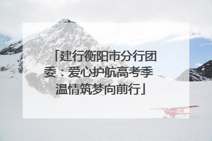建行衡阳市分行团委：爱心护航高考季 温情筑梦向前行