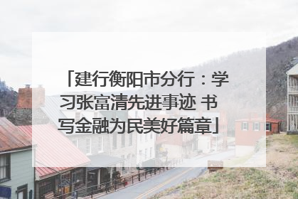 建行衡阳市分行：学习张富清先进事迹 书写金融为民美好篇章