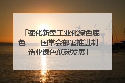 强化新型工业化绿色底色——国常会部署推进制造业绿色低碳发展