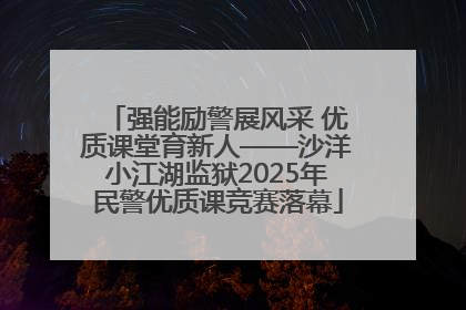 强能励警展风采 优质课堂育新人——沙洋小江湖监狱2025年民警优质课竞赛落幕