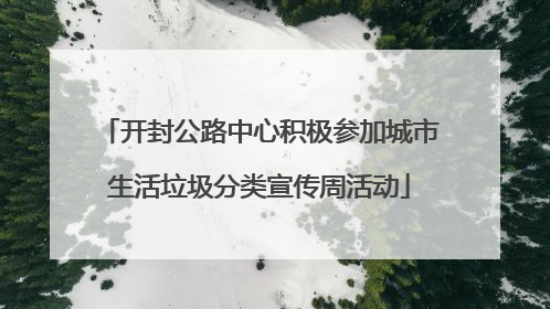 开封公路中心积极参加城市生活垃圾分类宣传周活动