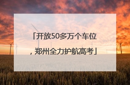 开放50多万个车位，郑州全力护航高考