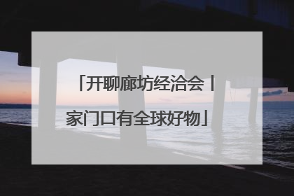 开聊廊坊经洽会丨家门口有全球好物