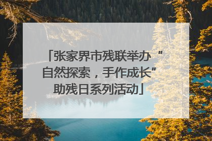 张家界市残联举办“自然探索，手作成长”助残日系列活动