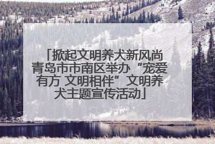 掀起文明养犬新风尚 青岛市市南区举办“宠爱有方 文明相伴”文明养犬主题宣传活动