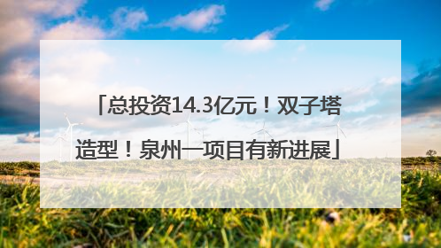 总投资14.3亿元！双子塔造型！泉州一项目有新进展