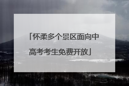 怀柔多个景区面向中高考考生免费开放