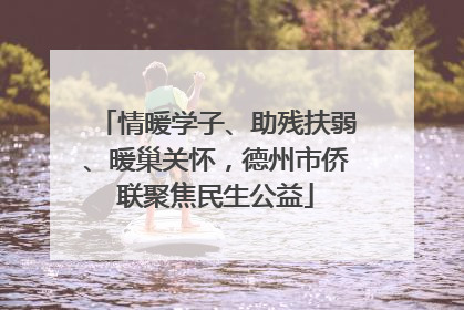 情暖学子、助残扶弱、暖巢关怀，德州市侨联聚焦民生公益