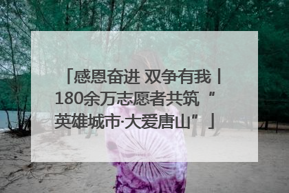 感恩奋进 双争有我丨180余万志愿者共筑“英雄城市·大爱唐山”